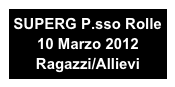 SUPERG P.sso Rolle 
10 Marzo 2012
Ragazzi/Allievi