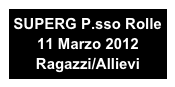 SUPERG P.sso Rolle 
11 Marzo 2012
Ragazzi/Allievi