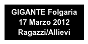 GIGANTE Folgaria 
17 Marzo 2012
Ragazzi/Allievi