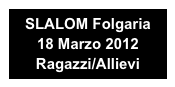 SLALOM Folgaria 
18 Marzo 2012
Ragazzi/Allievi
