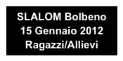 SLALOM Bolbeno 
15 Gennaio 2012
Ragazzi/Allievi
