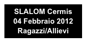 SLALOM Cermis 
04 Febbraio 2012
Ragazzi/Allievi